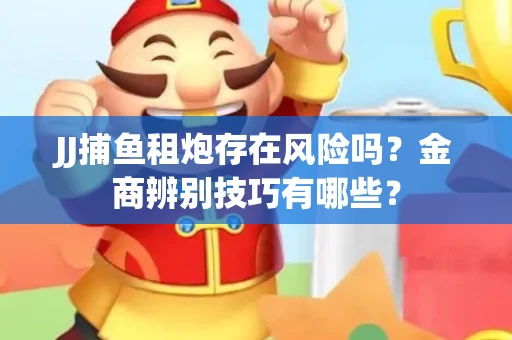 JJ捕鱼租炮存在风险吗？金商辨别技巧有哪些？