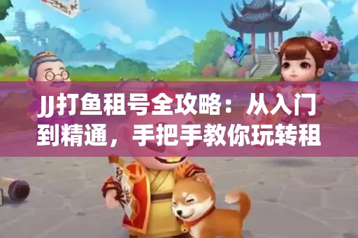 JJ打鱼租号全攻略：从入门到精通，手把手教你玩转租号平台