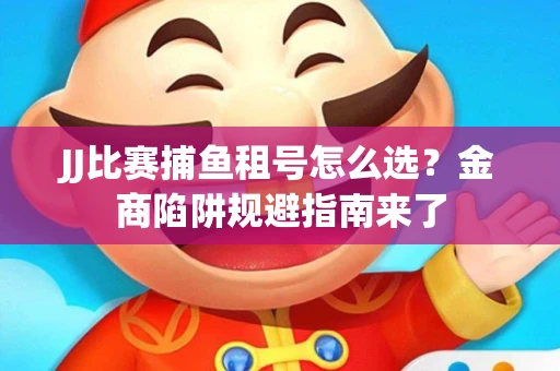 JJ比赛捕鱼租号怎么选？金商陷阱规避指南来了