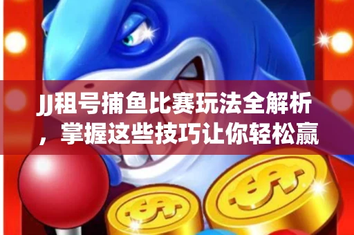JJ租号捕鱼比赛玩法全解析，掌握这些技巧让你轻松赢大奖