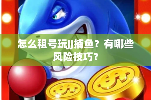 怎么租号玩JJ捕鱼？有哪些风险技巧？